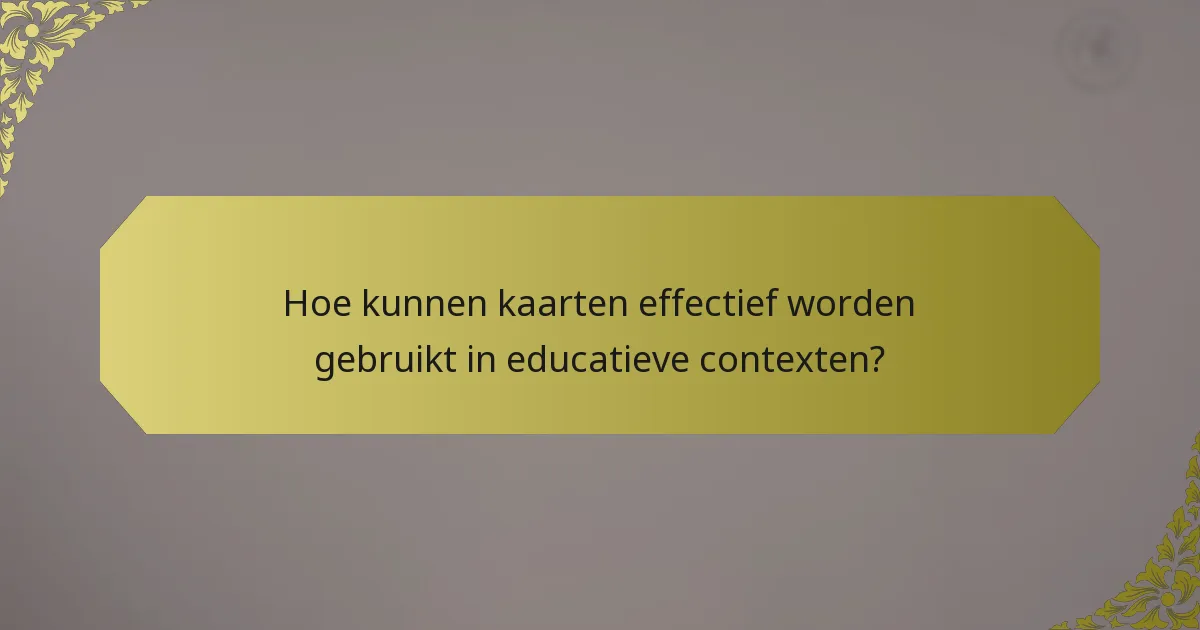 Hoe kunnen kaarten effectief worden gebruikt in educatieve contexten?