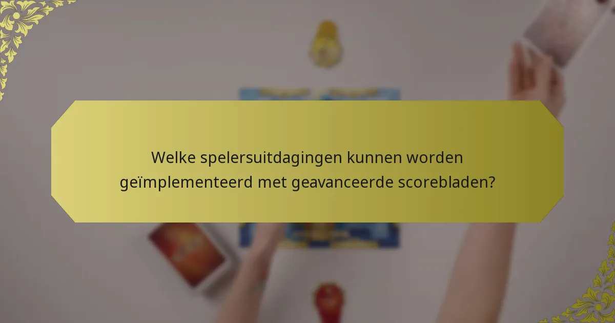 Welke spelersuitdagingen kunnen worden geïmplementeerd met geavanceerde scorebladen?