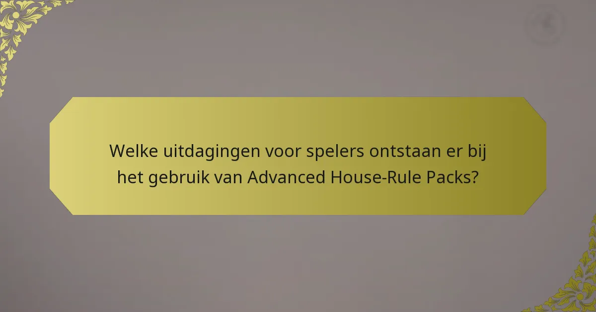 Welke uitdagingen voor spelers ontstaan er bij het gebruik van Advanced House-Rule Packs?